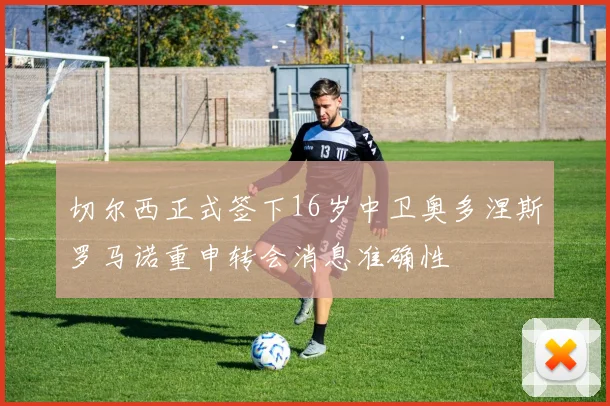 切尔西正式签下16岁中卫奥多涅斯罗马诺重申转会消息准确性