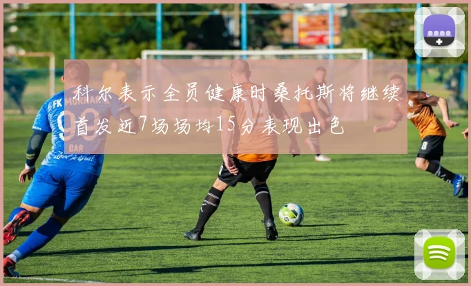 科尔表示全员健康时桑托斯将继续首发近7场场均15分表现出色