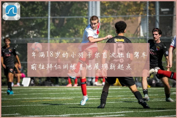 年满18岁的小将卡尔首次独自驾车前往拜仁训练基地展现新起点