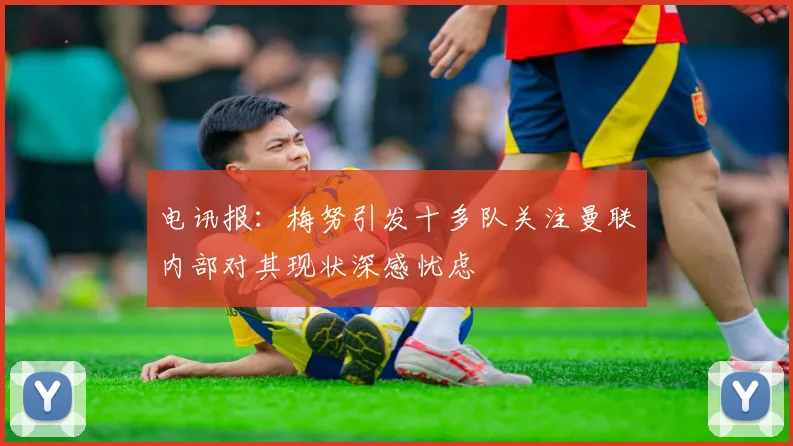 电讯报：梅努引发十多队关注曼联内部对其现状深感忧虑