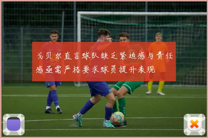 戈贝尔直言球队缺乏紧迫感与责任感亟需严格要求球员提升表现