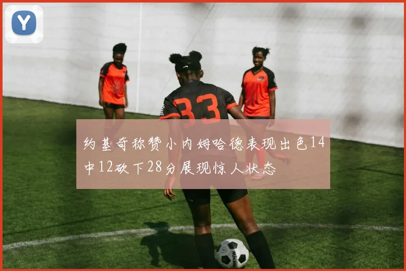 约基奇称赞小内姆哈德表现出色14中12砍下28分展现惊人状态