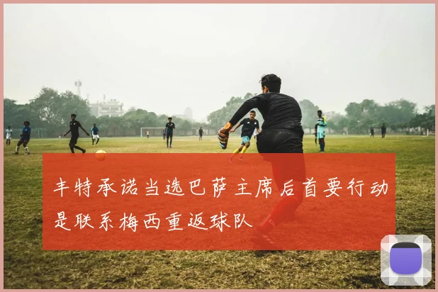 丰特承诺当选巴萨主席后首要行动是联系梅西重返球队
