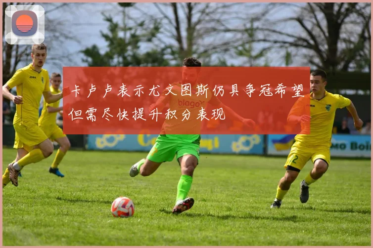 卡卢卢表示尤文图斯仍具争冠希望但需尽快提升积分表现