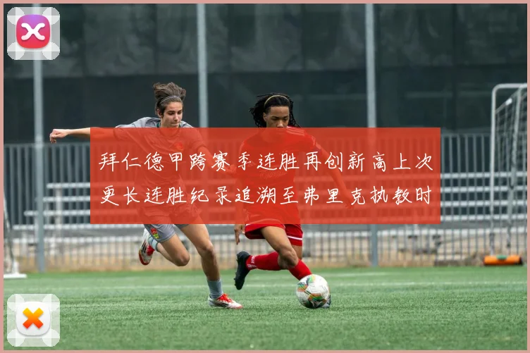 拜仁德甲跨赛季连胜再创新高上次更长连胜纪录追溯至弗里克执教时期