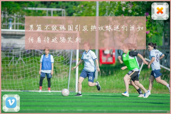 男篮不敌韩国引发热议球迷们该如何看待这场失利
