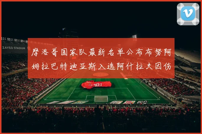 摩洛哥国家队最新名单公布布努阿姆拉巴特迪亚斯入选阿什拉夫因伤缺席