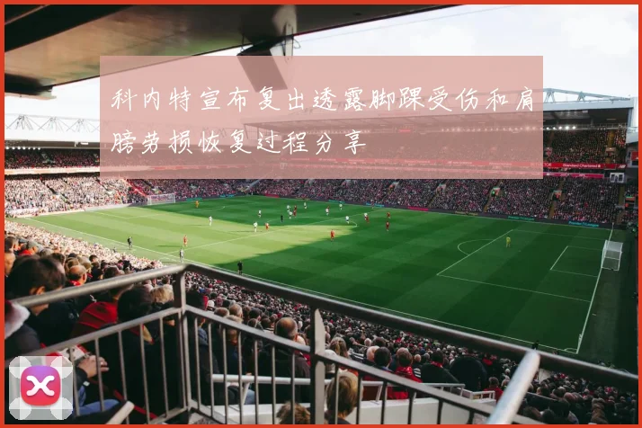 科内特宣布复出透露脚踝受伤和肩膀劳损恢复过程分享