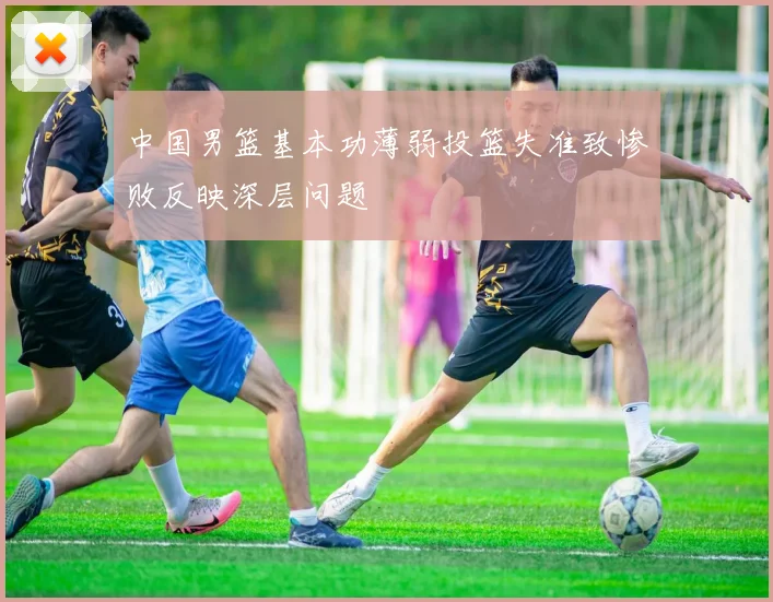 中国男篮基本功薄弱投篮失准致惨败反映深层问题
