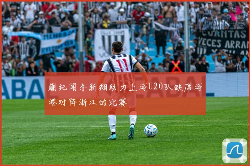 蒯纪闻李新翔助力上海U20队缺席海港对阵浙江的比赛