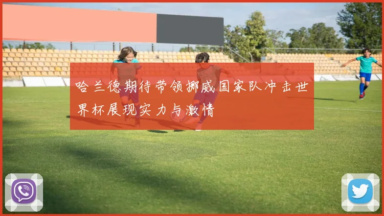 哈兰德期待带领挪威国家队冲击世界杯展现实力与激情