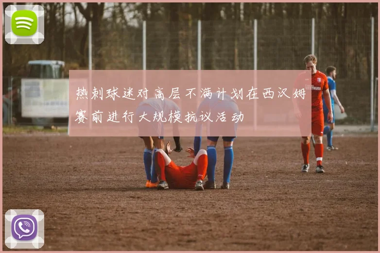 热刺球迷对高层不满计划在西汉姆赛前进行大规模抗议活动