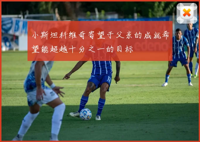 小斯坦科维奇寄望于父亲的成就希望能超越十分之一的目标