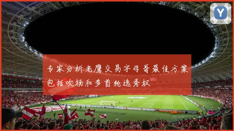 专家分析老鹰交易字母哥最佳方案包括吹杨和多首轮选秀权