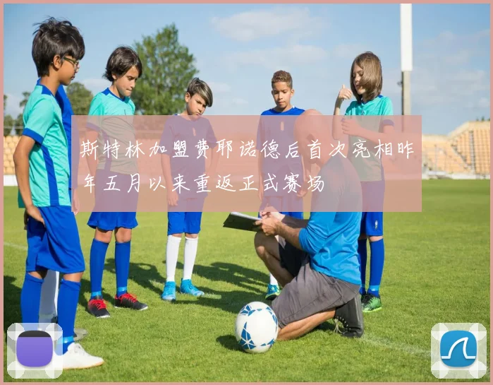 斯特林加盟费耶诺德后首次亮相昨年五月以来重返正式赛场