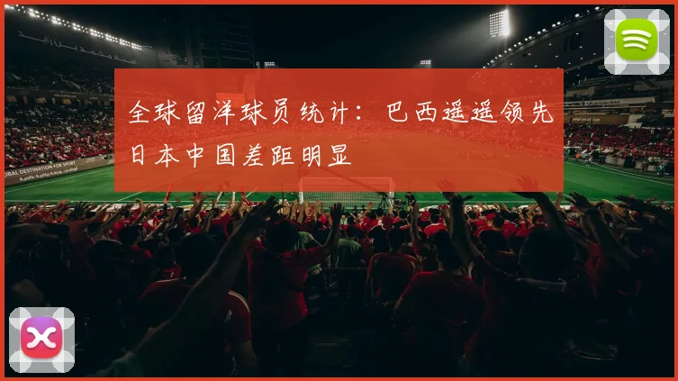 全球留洋球员统计：巴西遥遥领先日本中国差距明显