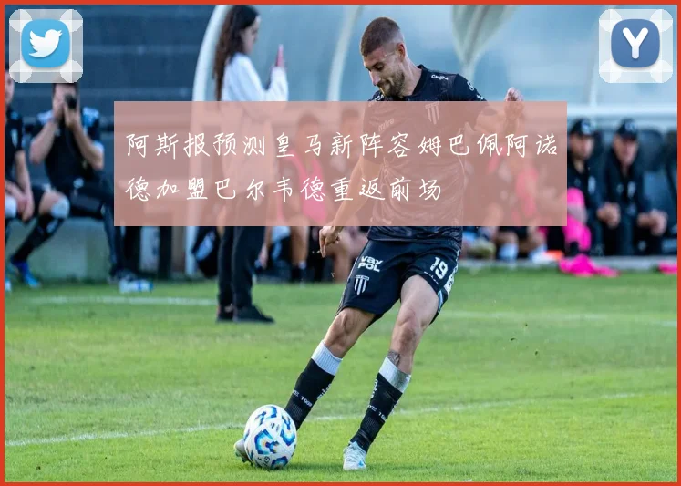 阿斯报预测皇马新阵容姆巴佩阿诺德加盟巴尔韦德重返前场
