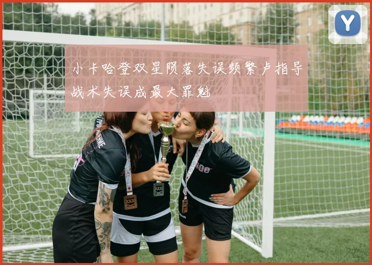 小卡哈登双星陨落失误频繁卢指导战术失误成最大罪魁