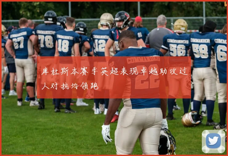 库杜斯本赛季英超表现卓越助攻过人对抗均领跑