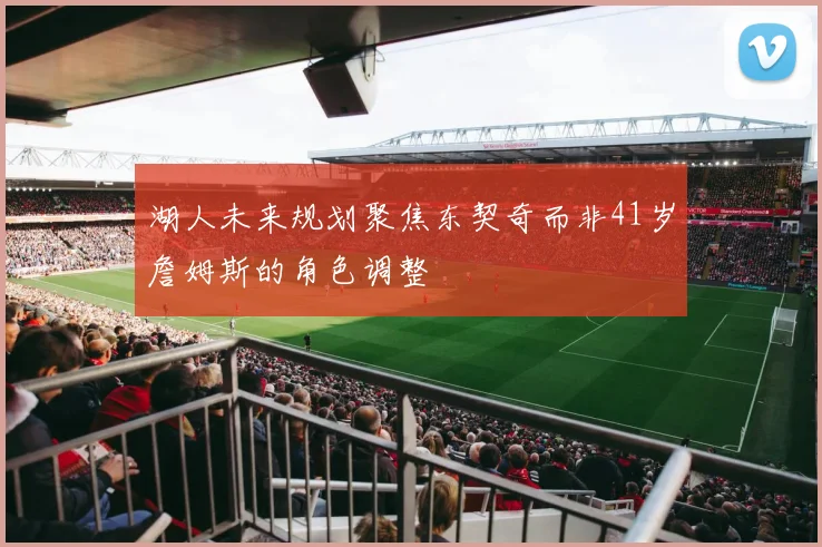 湖人未来规划聚焦东契奇而非41岁詹姆斯的角色调整