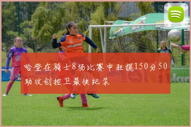 哈登在骑士8场比赛中狂揽150分50助攻创控卫最快纪录