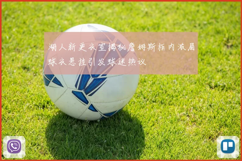 湖人新更衣室揭秘詹姆斯柜内浓眉球衣悬挂引发球迷热议